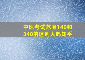 中医考试范围140和340的区别大吗知乎