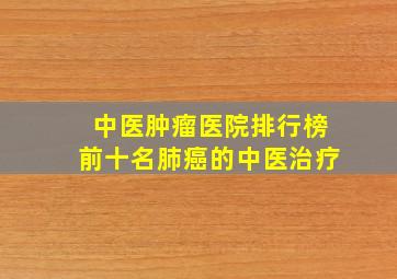 中医肿瘤医院排行榜前十名肺癌的中医治疗