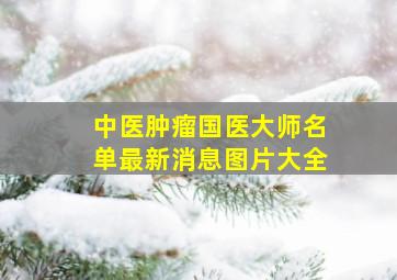 中医肿瘤国医大师名单最新消息图片大全