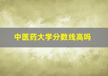 中医药大学分数线高吗