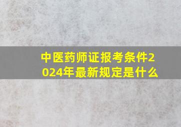 中医药师证报考条件2024年最新规定是什么