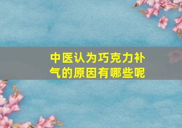 中医认为巧克力补气的原因有哪些呢