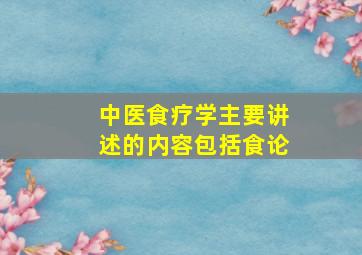 中医食疗学主要讲述的内容包括食论