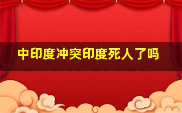 中印度冲突印度死人了吗