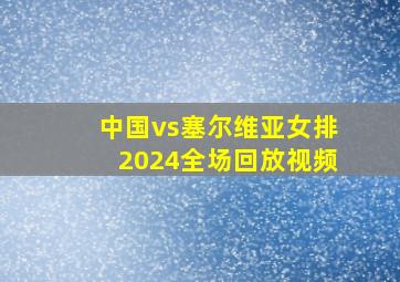 中国vs塞尔维亚女排2024全场回放视频