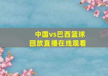 中国vs巴西篮球回放直播在线观看