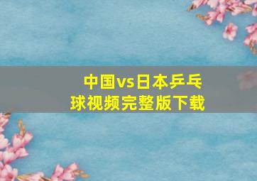 中国vs日本乒乓球视频完整版下载