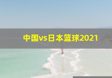 中国vs日本篮球2021