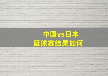 中国vs日本篮球赛结果如何