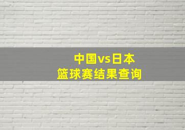 中国vs日本篮球赛结果查询