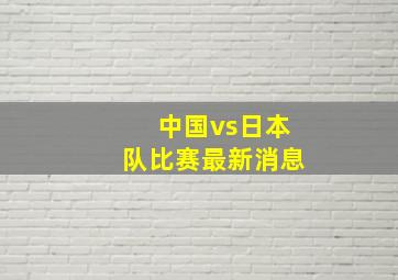 中国vs日本队比赛最新消息