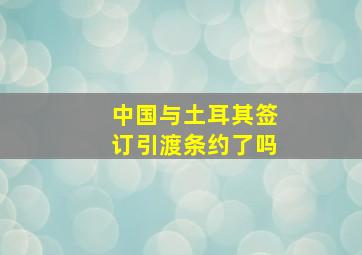 中国与土耳其签订引渡条约了吗