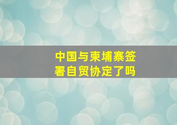 中国与柬埔寨签署自贸协定了吗