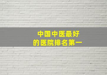 中国中医最好的医院排名第一