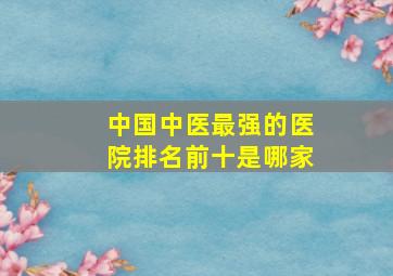 中国中医最强的医院排名前十是哪家