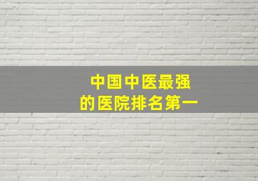 中国中医最强的医院排名第一