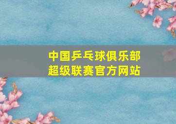 中国乒乓球俱乐部超级联赛官方网站