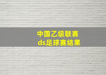 中国乙级联赛ds足球赛结果