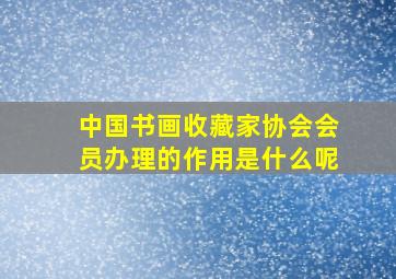 中国书画收藏家协会会员办理的作用是什么呢