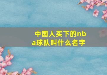 中国人买下的nba球队叫什么名字