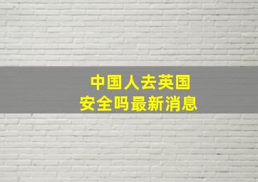 中国人去英国安全吗最新消息