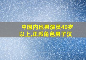 中国内地男演员40岁以上,正派角色男子汉