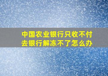 中国农业银行只收不付去银行解冻不了怎么办