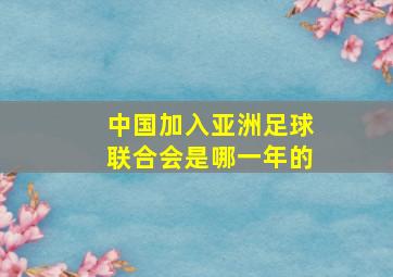 中国加入亚洲足球联合会是哪一年的