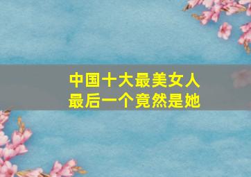 中国十大最美女人最后一个竟然是她