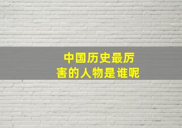 中国历史最厉害的人物是谁呢