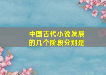 中国古代小说发展的几个阶段分别是