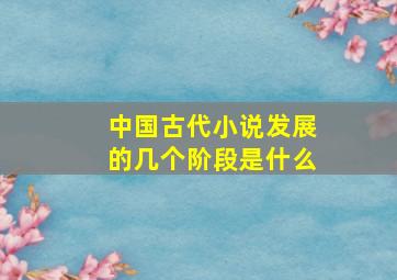 中国古代小说发展的几个阶段是什么