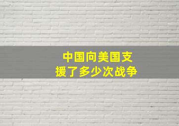 中国向美国支援了多少次战争