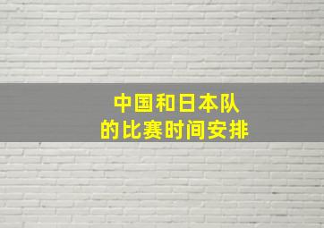 中国和日本队的比赛时间安排