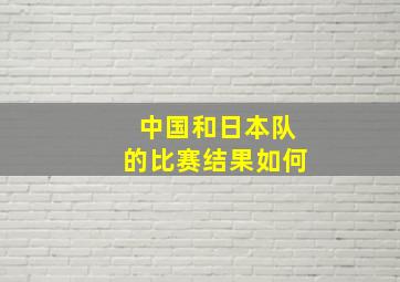 中国和日本队的比赛结果如何