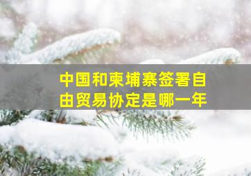 中国和柬埔寨签署自由贸易协定是哪一年