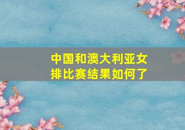 中国和澳大利亚女排比赛结果如何了