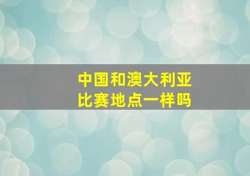 中国和澳大利亚比赛地点一样吗