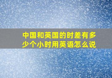 中国和英国的时差有多少个小时用英语怎么说