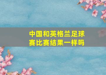 中国和英格兰足球赛比赛结果一样吗