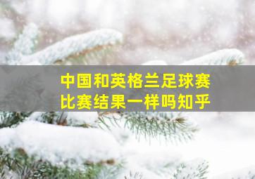 中国和英格兰足球赛比赛结果一样吗知乎