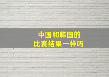 中国和韩国的比赛结果一样吗