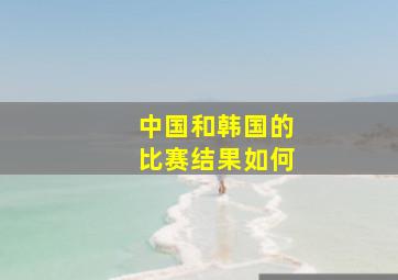 中国和韩国的比赛结果如何