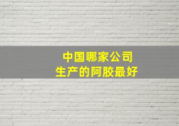 中国哪家公司生产的阿胶最好