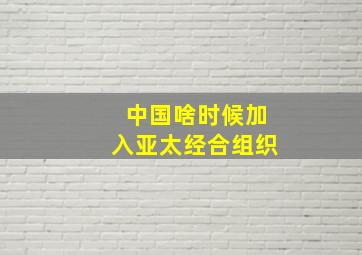 中国啥时候加入亚太经合组织