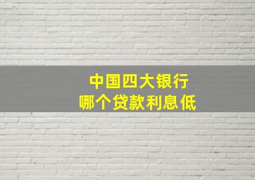 中国四大银行哪个贷款利息低