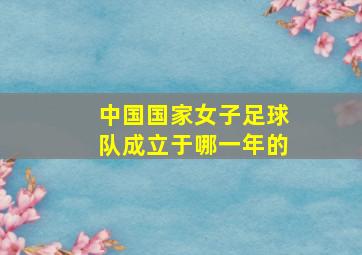 中国国家女子足球队成立于哪一年的