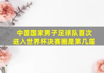 中国国家男子足球队首次进入世界杯决赛圈是第几届