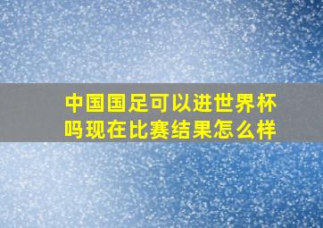 中国国足可以进世界杯吗现在比赛结果怎么样