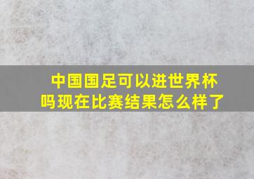 中国国足可以进世界杯吗现在比赛结果怎么样了